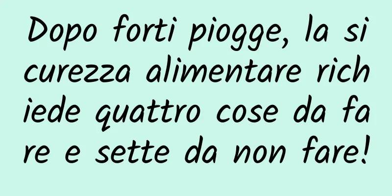 Dopo forti piogge, la sicurezza alimentare richiede quattro cose da fare e sette da non fare!