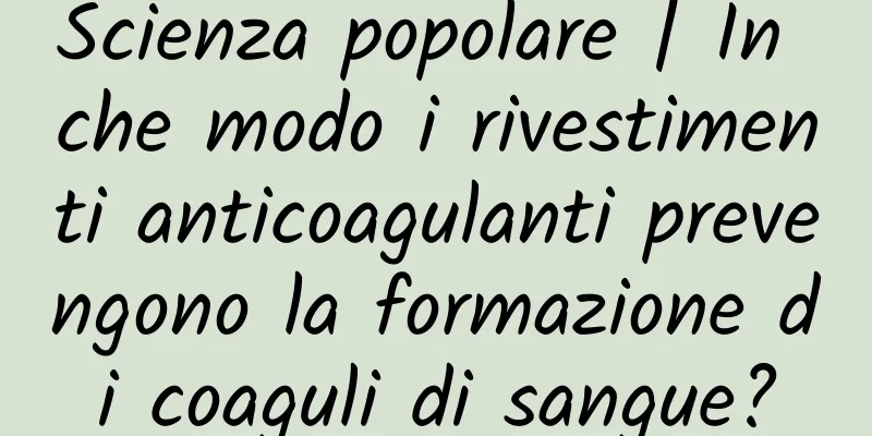 Scienza popolare | In che modo i rivestimenti anticoagulanti prevengono la formazione di coaguli di sangue?