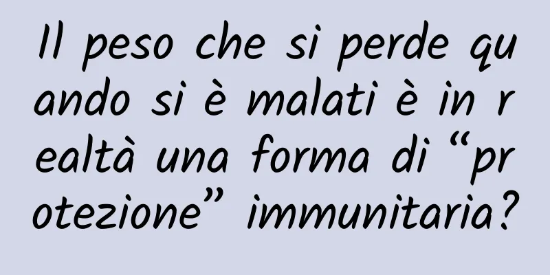 Il peso che si perde quando si è malati è in realtà una forma di “protezione” immunitaria?