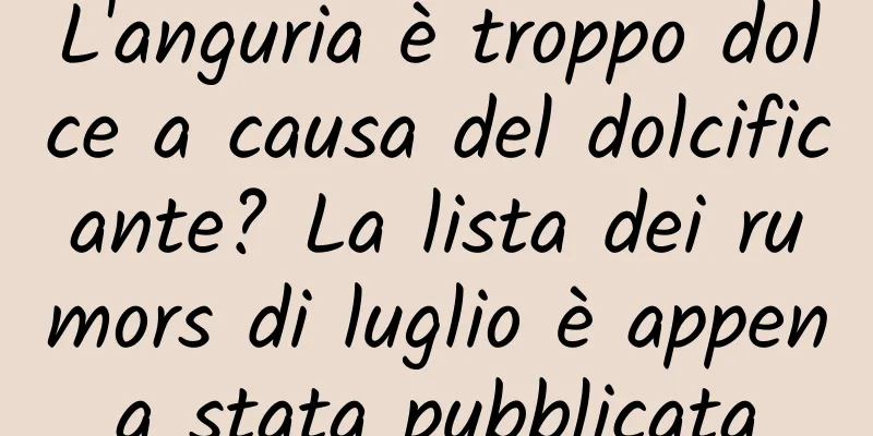 L'anguria è troppo dolce a causa del dolcificante? La lista dei rumors di luglio è appena stata pubblicata