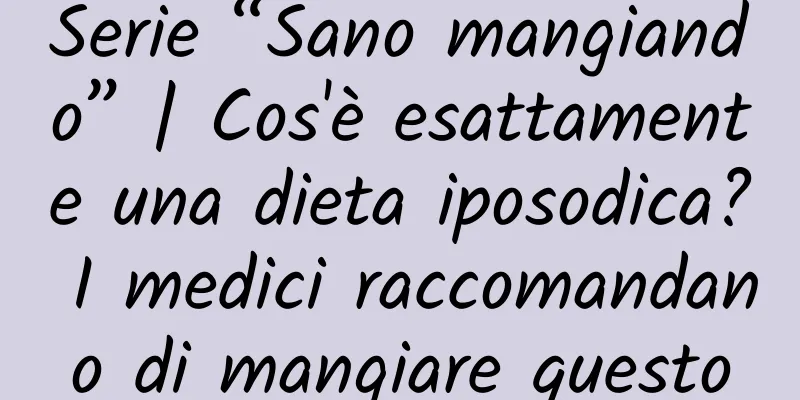 Serie “Sano mangiando” | Cos'è esattamente una dieta iposodica? I medici raccomandano di mangiare questo