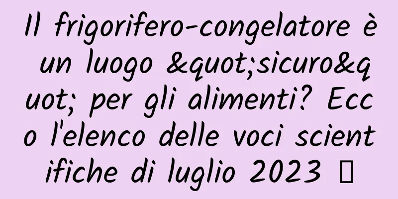 Il frigorifero-congelatore è un luogo "sicuro" per gli alimenti? Ecco l'elenco delle voci scientifiche di luglio 2023 →