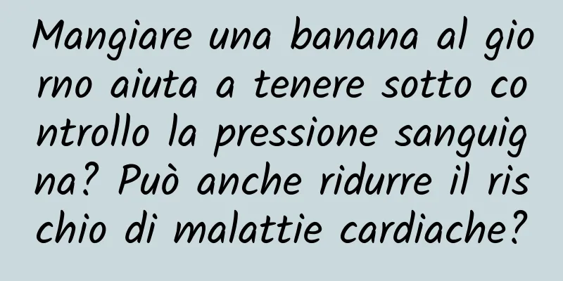 Mangiare una banana al giorno aiuta a tenere sotto controllo la pressione sanguigna? Può anche ridurre il rischio di malattie cardiache?