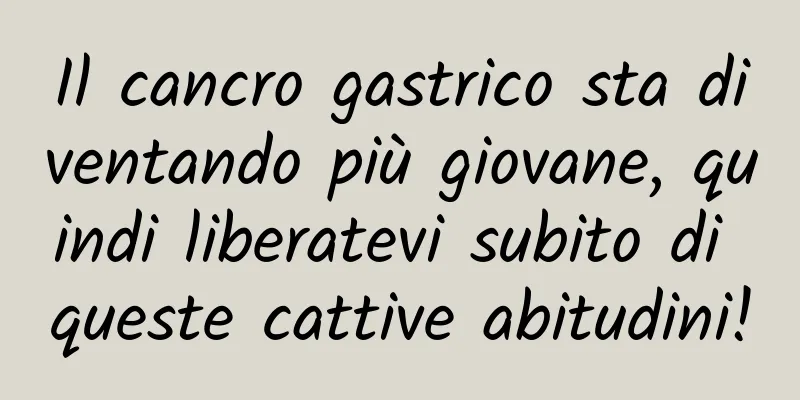 Il cancro gastrico sta diventando più giovane, quindi liberatevi subito di queste cattive abitudini!
