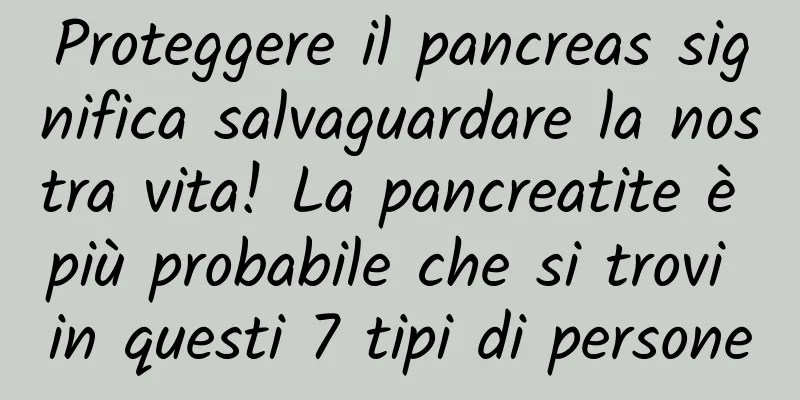 Proteggere il pancreas significa salvaguardare la nostra vita! La pancreatite è più probabile che si trovi in ​​questi 7 tipi di persone