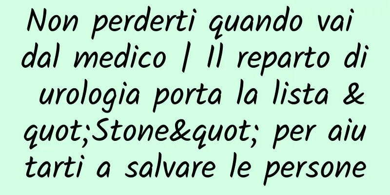 Non perderti quando vai dal medico | Il reparto di urologia porta la lista "Stone" per aiutarti a salvare le persone