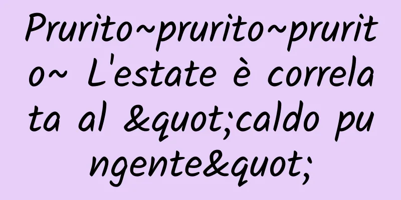 Prurito~prurito~prurito~ L'estate è correlata al "caldo pungente"