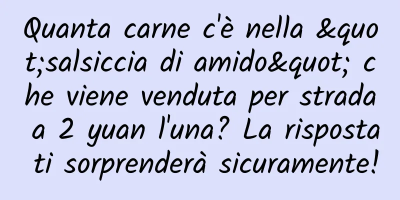 Quanta carne c'è nella "salsiccia di amido" che viene venduta per strada a 2 yuan l'una? La risposta ti sorprenderà sicuramente!