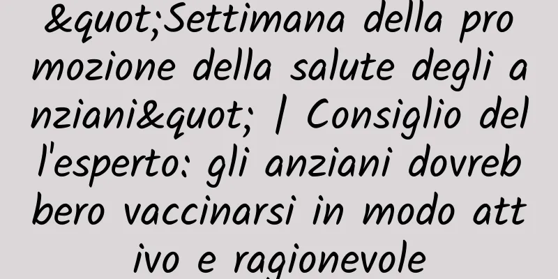 "Settimana della promozione della salute degli anziani" | Consiglio dell'esperto: gli anziani dovrebbero vaccinarsi in modo attivo e ragionevole