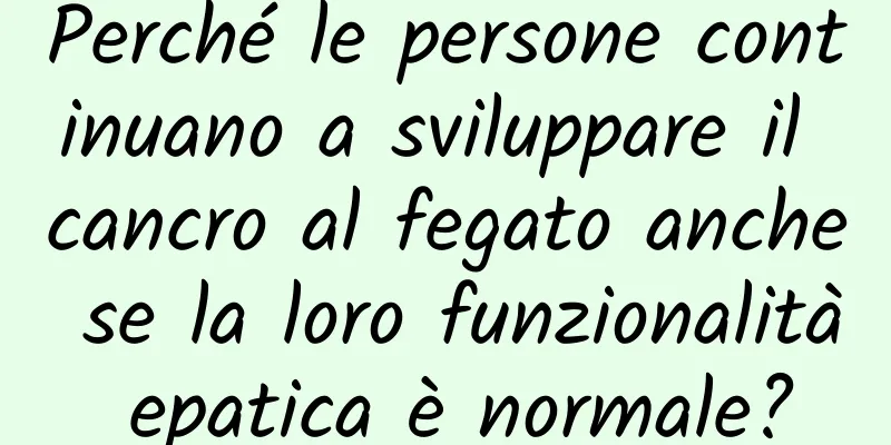 Perché le persone continuano a sviluppare il cancro al fegato anche se la loro funzionalità epatica è normale?