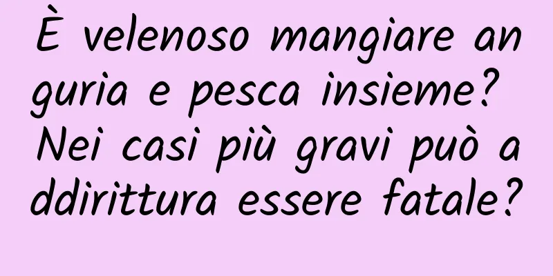 È velenoso mangiare anguria e pesca insieme? Nei casi più gravi può addirittura essere fatale?