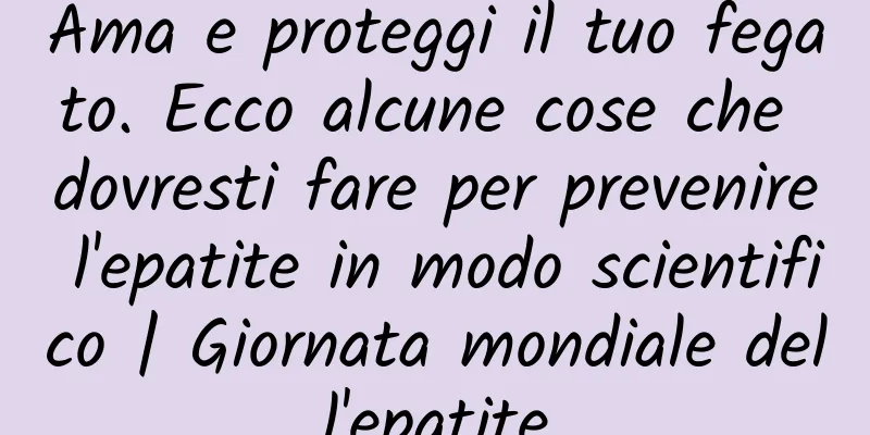 Ama e proteggi il tuo fegato. Ecco alcune cose che dovresti fare per prevenire l'epatite in modo scientifico | Giornata mondiale dell'epatite