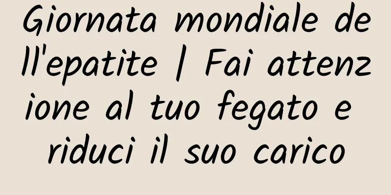 Giornata mondiale dell'epatite | Fai attenzione al tuo fegato e riduci il suo carico