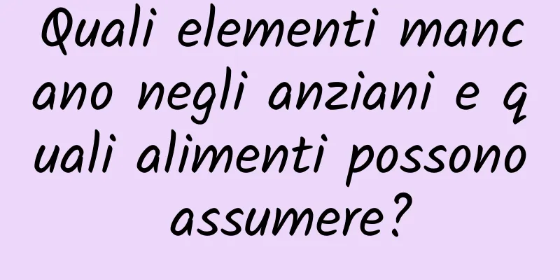 Quali elementi mancano negli anziani e quali alimenti possono assumere?