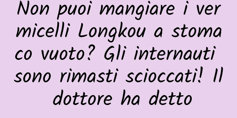 Non puoi mangiare i vermicelli Longkou a stomaco vuoto? Gli internauti sono rimasti scioccati! Il dottore ha detto