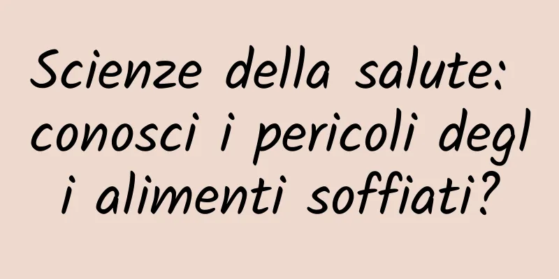 Scienze della salute: conosci i pericoli degli alimenti soffiati?