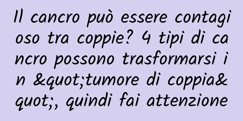 Il cancro può essere contagioso tra coppie? 4 tipi di cancro possono trasformarsi in "tumore di coppia", quindi fai attenzione