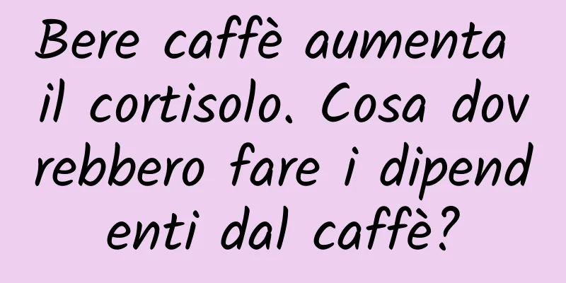 Bere caffè aumenta il cortisolo. Cosa dovrebbero fare i dipendenti dal caffè?