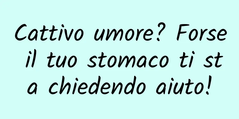Cattivo umore? Forse il tuo stomaco ti sta chiedendo aiuto!