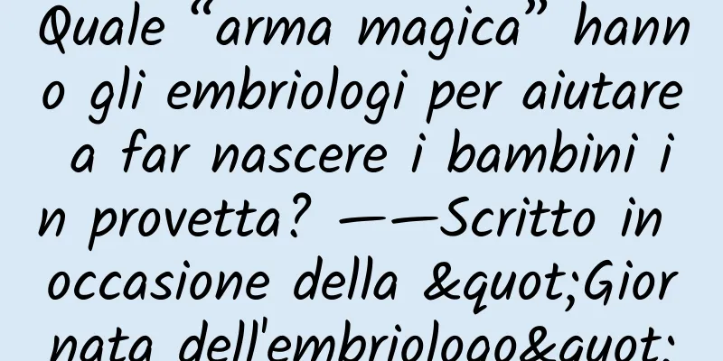 Quale “arma magica” hanno gli embriologi per aiutare a far nascere i bambini in provetta? ——Scritto in occasione della "Giornata dell'embriologo"