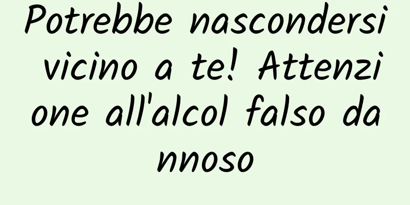Potrebbe nascondersi vicino a te! Attenzione all'alcol falso dannoso