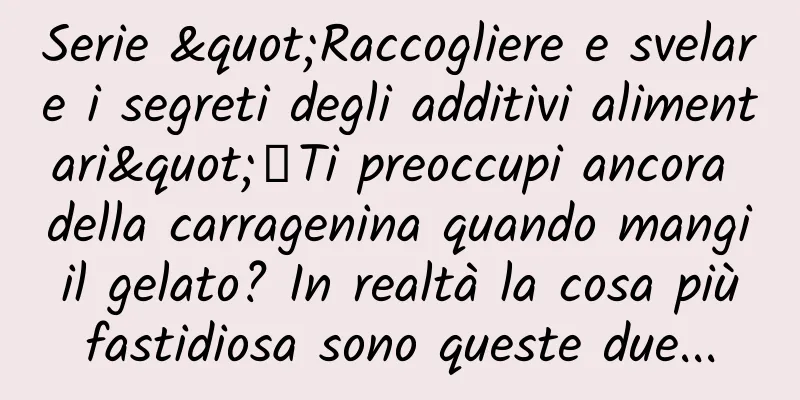 Serie "Raccogliere e svelare i segreti degli additivi alimentari"丨Ti preoccupi ancora della carragenina quando mangi il gelato? In realtà la cosa più fastidiosa sono queste due...