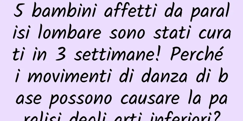 5 bambini affetti da paralisi lombare sono stati curati in 3 settimane! Perché i movimenti di danza di base possono causare la paralisi degli arti inferiori?