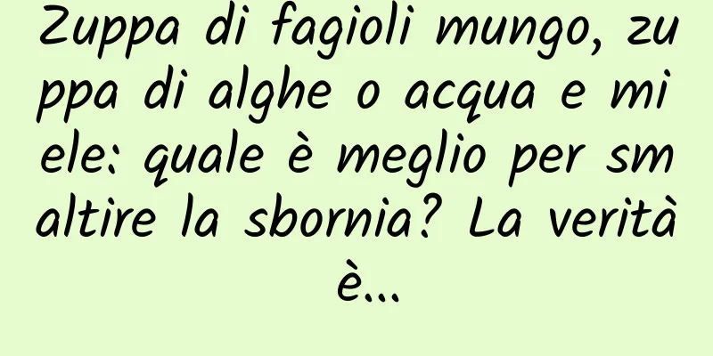 Zuppa di fagioli mungo, zuppa di alghe o acqua e miele: quale è meglio per smaltire la sbornia? La verità è...
