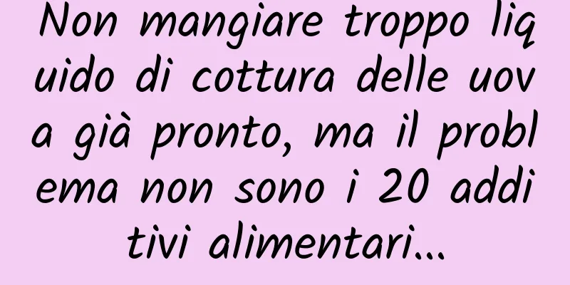 Non mangiare troppo liquido di cottura delle uova già pronto, ma il problema non sono i 20 additivi alimentari...