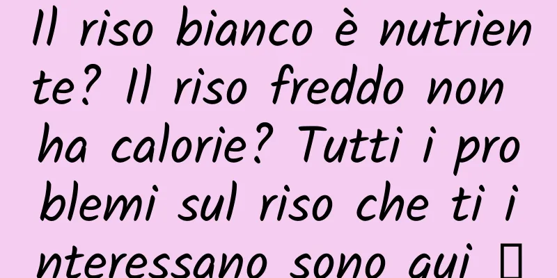 Il riso bianco è nutriente? Il riso freddo non ha calorie? Tutti i problemi sul riso che ti interessano sono qui →