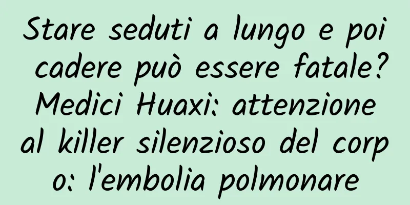 Stare seduti a lungo e poi cadere può essere fatale? Medici Huaxi: attenzione al killer silenzioso del corpo: l'embolia polmonare