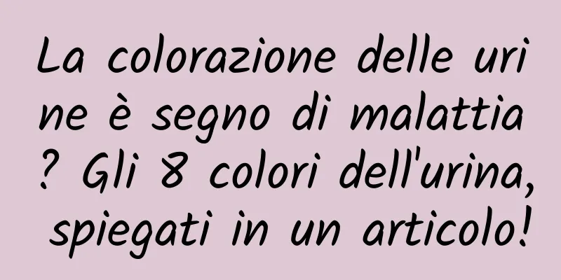 La colorazione delle urine è segno di malattia? Gli 8 colori dell'urina, spiegati in un articolo!