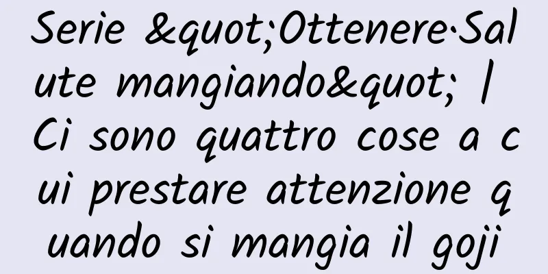 Serie "Ottenere·Salute mangiando" | Ci sono quattro cose a cui prestare attenzione quando si mangia il goji