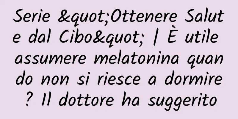 Serie "Ottenere Salute dal Cibo" | È utile assumere melatonina quando non si riesce a dormire? Il dottore ha suggerito
