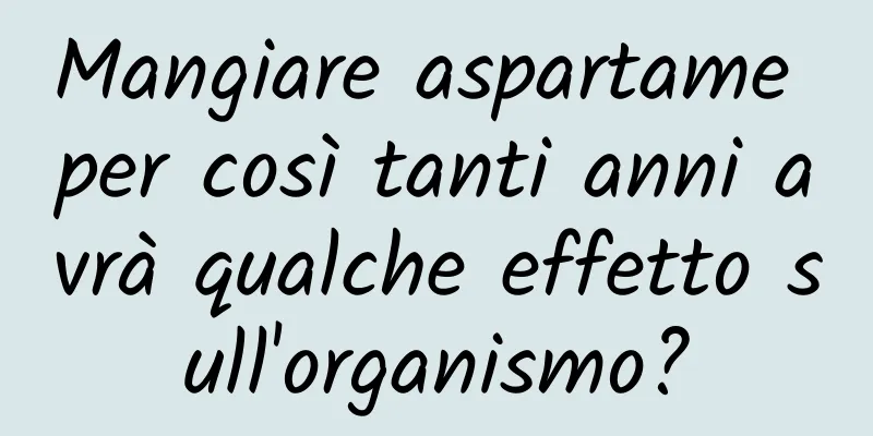 Mangiare aspartame per così tanti anni avrà qualche effetto sull'organismo?