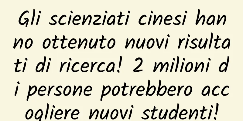Gli scienziati cinesi hanno ottenuto nuovi risultati di ricerca! 2 milioni di persone potrebbero accogliere nuovi studenti!