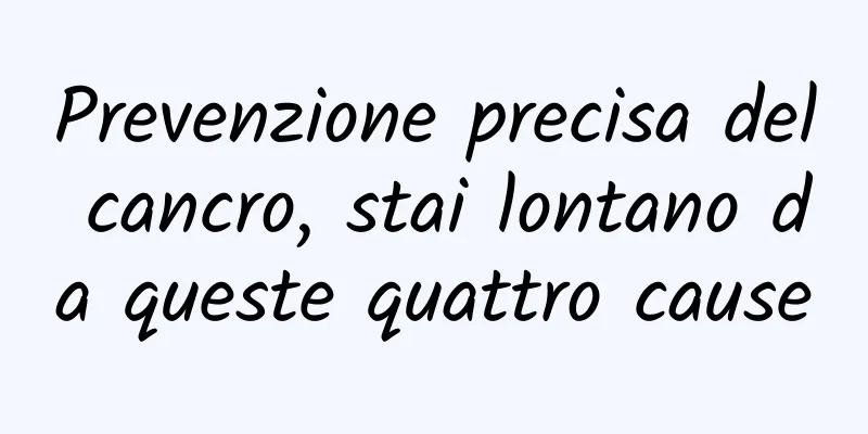 Prevenzione precisa del cancro, stai lontano da queste quattro cause