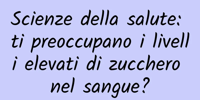 Scienze della salute: ti preoccupano i livelli elevati di zucchero nel sangue?