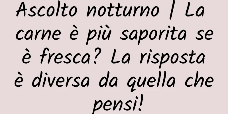 Ascolto notturno | La carne è più saporita se è fresca? La risposta è diversa da quella che pensi!