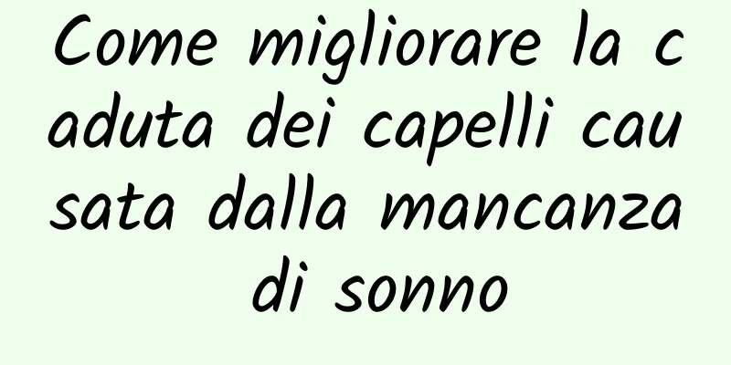 Come migliorare la caduta dei capelli causata dalla mancanza di sonno