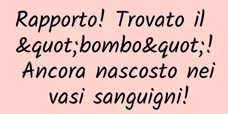 Rapporto! Trovato il "bombo"! Ancora nascosto nei vasi sanguigni!