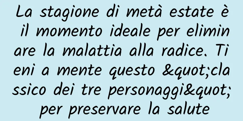 La stagione di metà estate è il momento ideale per eliminare la malattia alla radice. Tieni a mente questo "classico dei tre personaggi" per preservare la salute