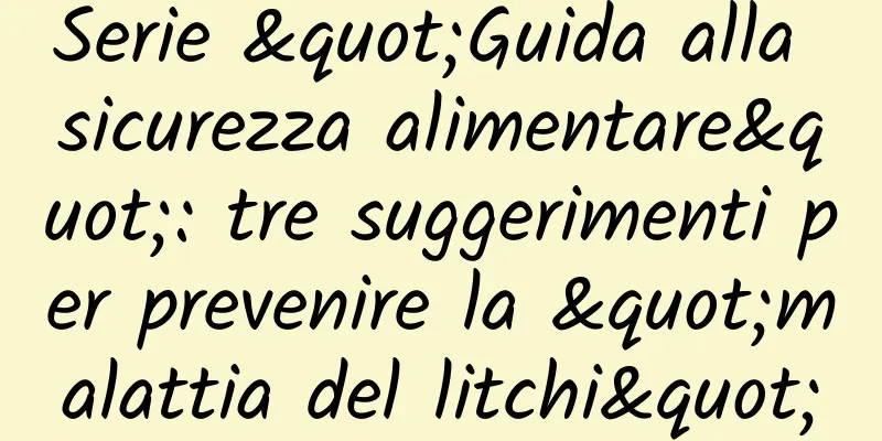 Serie "Guida alla sicurezza alimentare": tre suggerimenti per prevenire la "malattia del litchi"