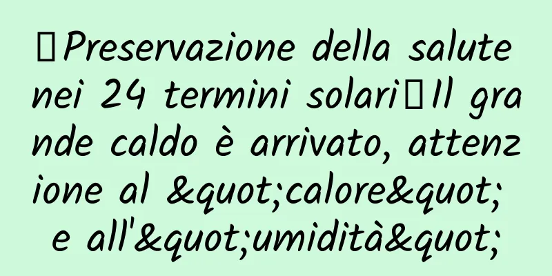 【Preservazione della salute nei 24 termini solari】Il grande caldo è arrivato, attenzione al "calore" e all'"umidità"