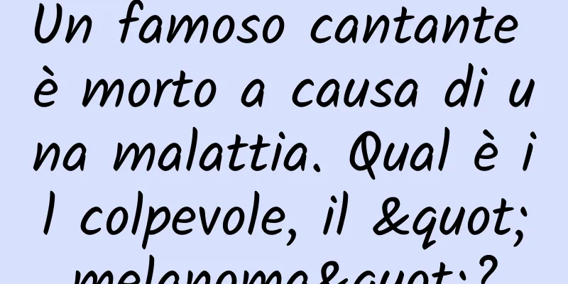 Un famoso cantante è morto a causa di una malattia. Qual è il colpevole, il "melanoma"?
