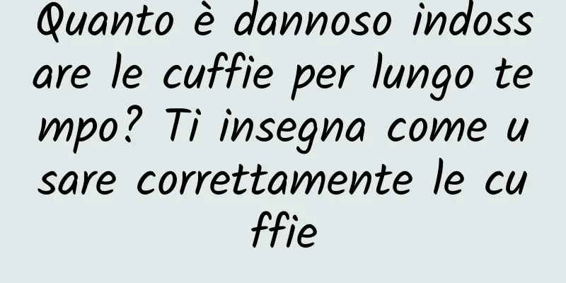 Quanto è dannoso indossare le cuffie per lungo tempo? Ti insegna come usare correttamente le cuffie