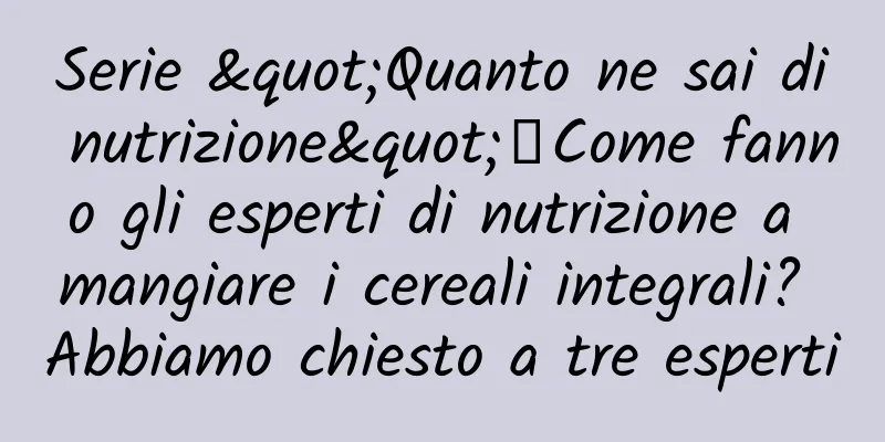 Serie "Quanto ne sai di nutrizione"丨Come fanno gli esperti di nutrizione a mangiare i cereali integrali? Abbiamo chiesto a tre esperti