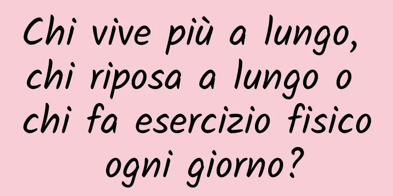 Chi vive più a lungo, chi riposa a lungo o chi fa esercizio fisico ogni giorno?