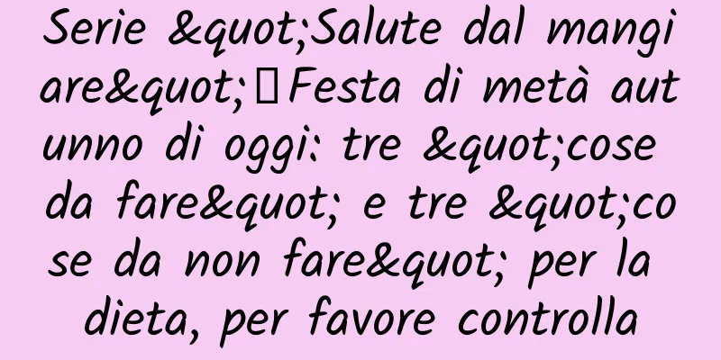 Serie "Salute dal mangiare"丨Festa di metà autunno di oggi: tre "cose ​​da fare" e tre "cose ​​da non fare" per la dieta, per favore controlla