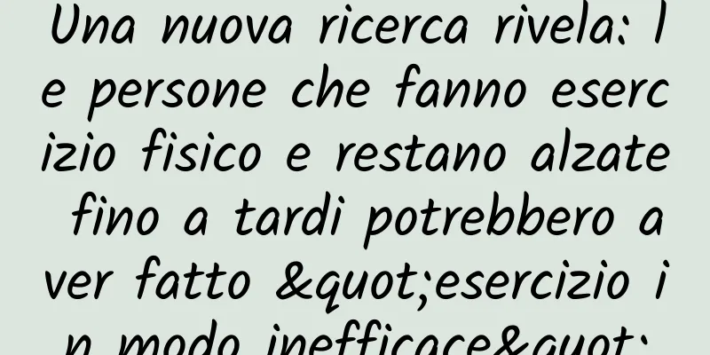 Una nuova ricerca rivela: le persone che fanno esercizio fisico e restano alzate fino a tardi potrebbero aver fatto "esercizio in modo inefficace"